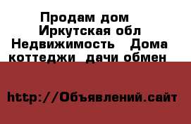 Продам дом  - Иркутская обл. Недвижимость » Дома, коттеджи, дачи обмен   